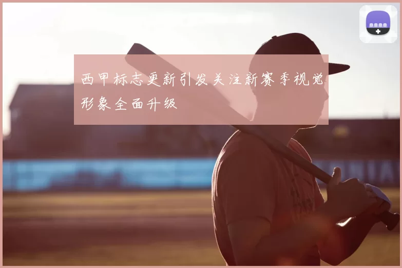 西甲标志更新引发关注新赛季视觉形象全面升级