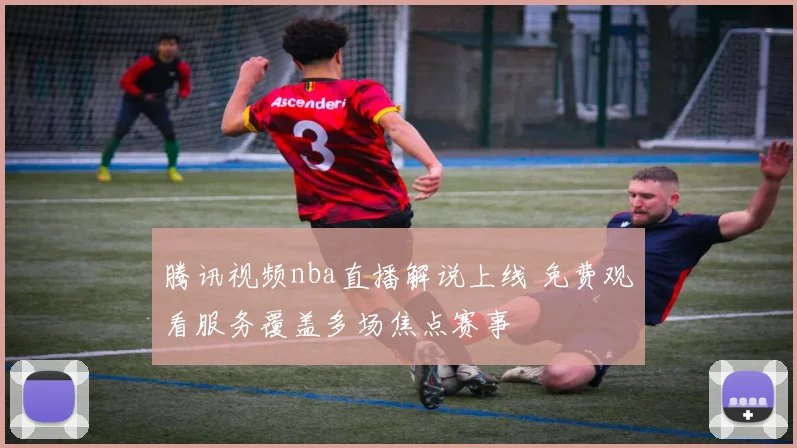 腾讯视频nba直播解说上线 免费观看服务覆盖多场焦点赛事
