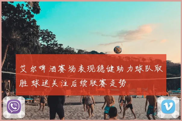 艾尔啤酒赛场表现稳健助力球队取胜 球迷关注后续联赛走势
