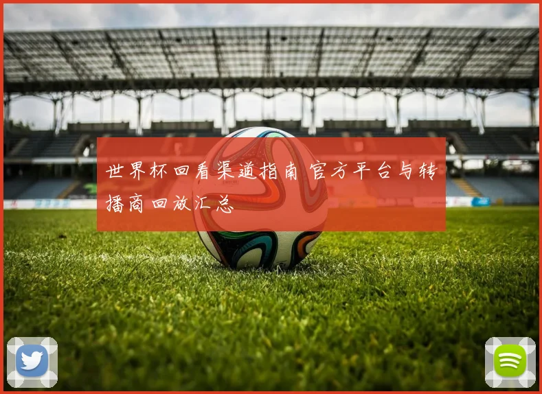 世界杯回看渠道指南 官方平台与转播商回放汇总