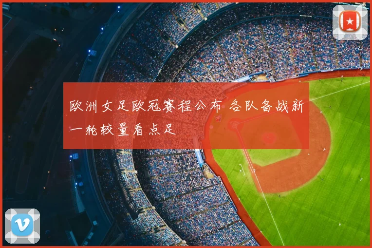 欧洲女足欧冠赛程公布 各队备战新一轮较量看点足