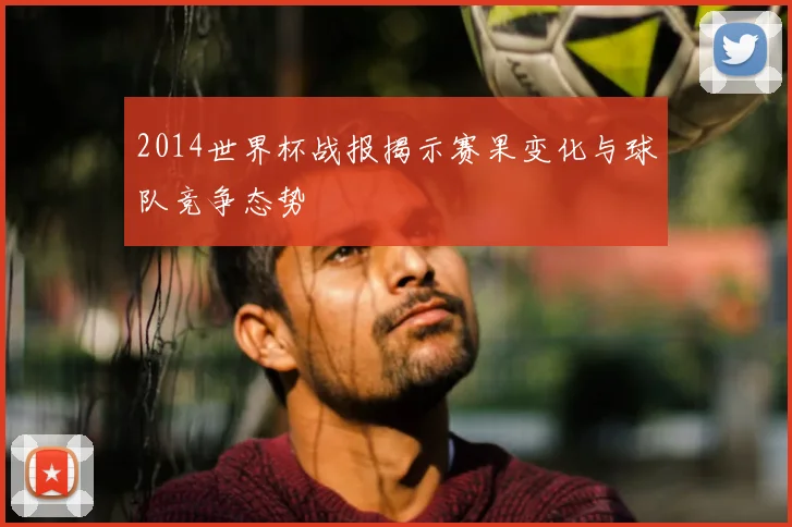 2014世界杯战报揭示赛果变化与球队竞争态势