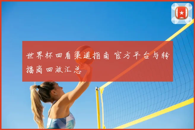 世界杯回看渠道指南 官方平台与转播商回放汇总