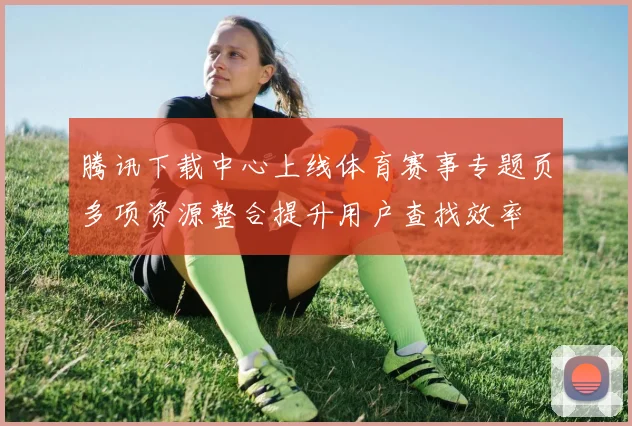 腾讯下载中心上线体育赛事专题页多项资源整合提升用户查找效率