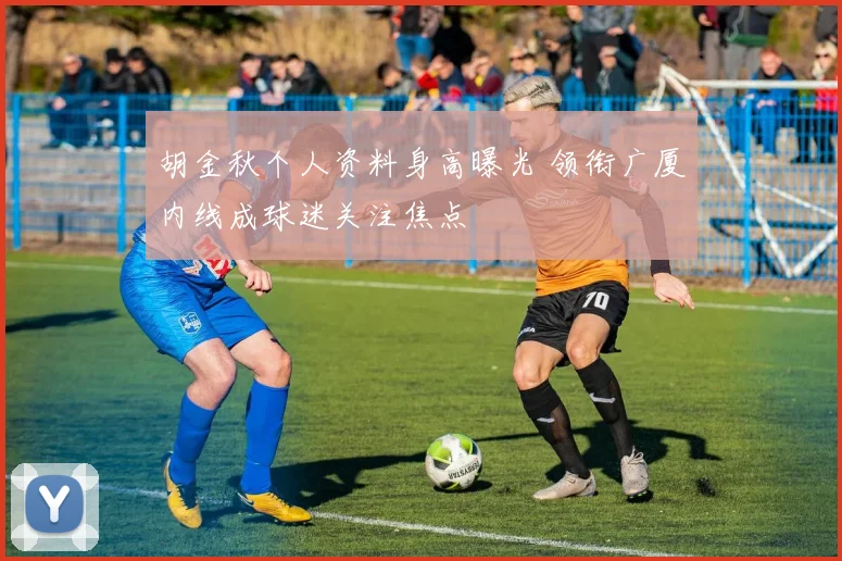 胡金秋个人资料身高曝光 领衔广厦内线成球迷关注焦点