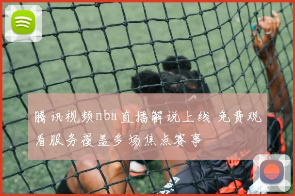 腾讯视频nba直播解说上线 免费观看服务覆盖多场焦点赛事