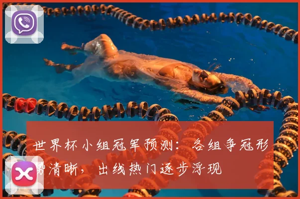 世界杯小组冠军预测：各组争冠形势清晰，出线热门逐步浮现