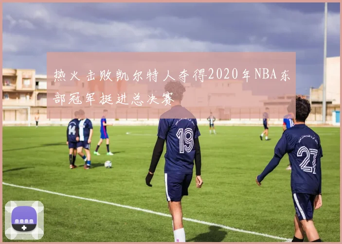 热火击败凯尔特人夺得2020年NBA东部冠军挺进总决赛
