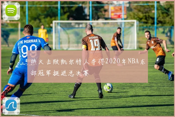 热火击败凯尔特人夺得2020年NBA东部冠军挺进总决赛