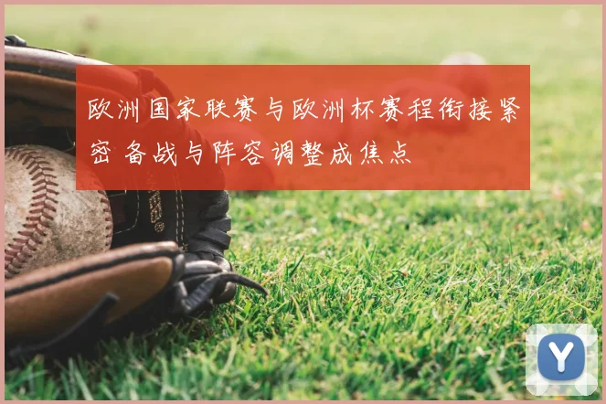 欧洲国家联赛与欧洲杯赛程衔接紧密 备战与阵容调整成焦点