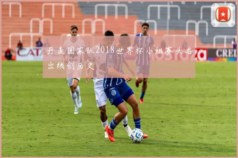 丹麦国家队2018世界杯小组赛头名出线创历史